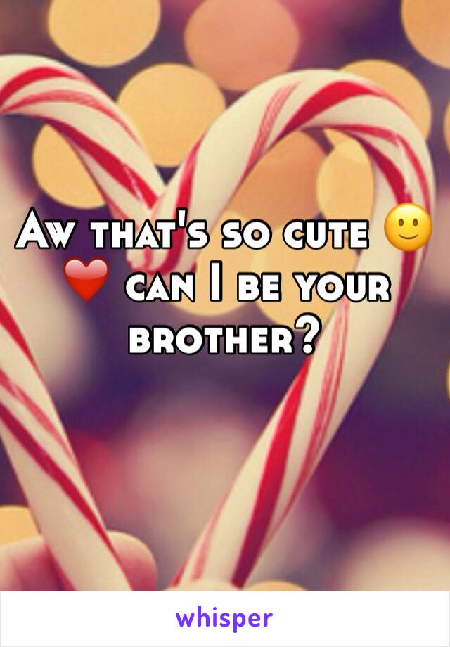 Aw that's so cute 🙂❤️ can I be your brother?