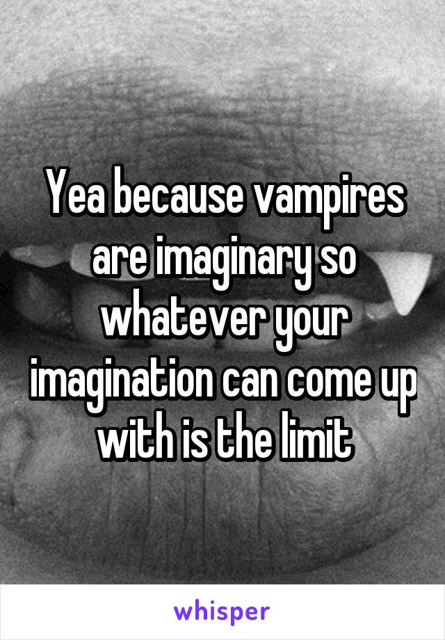 Yea because vampires are imaginary so whatever your imagination can come up with is the limit