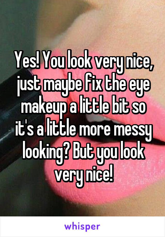Yes! You look very nice, just maybe fix the eye makeup a little bit so it's a little more messy looking? But you look very nice!