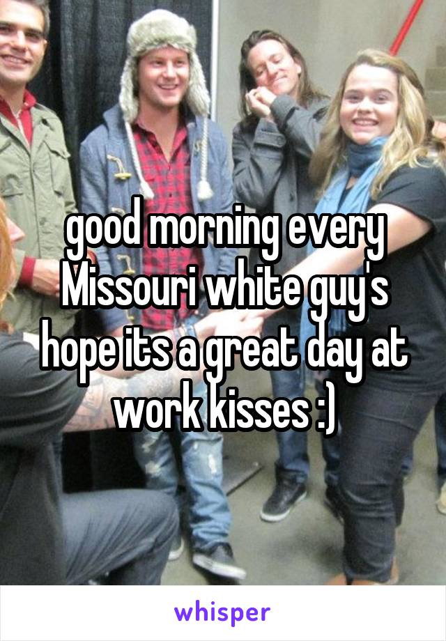 good morning every Missouri white guy's hope its a great day at work kisses :)