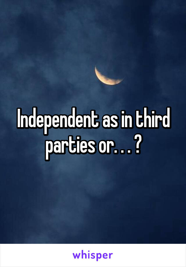 Independent as in third parties or. . . ?