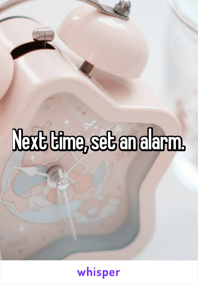 Next time, set an alarm. 