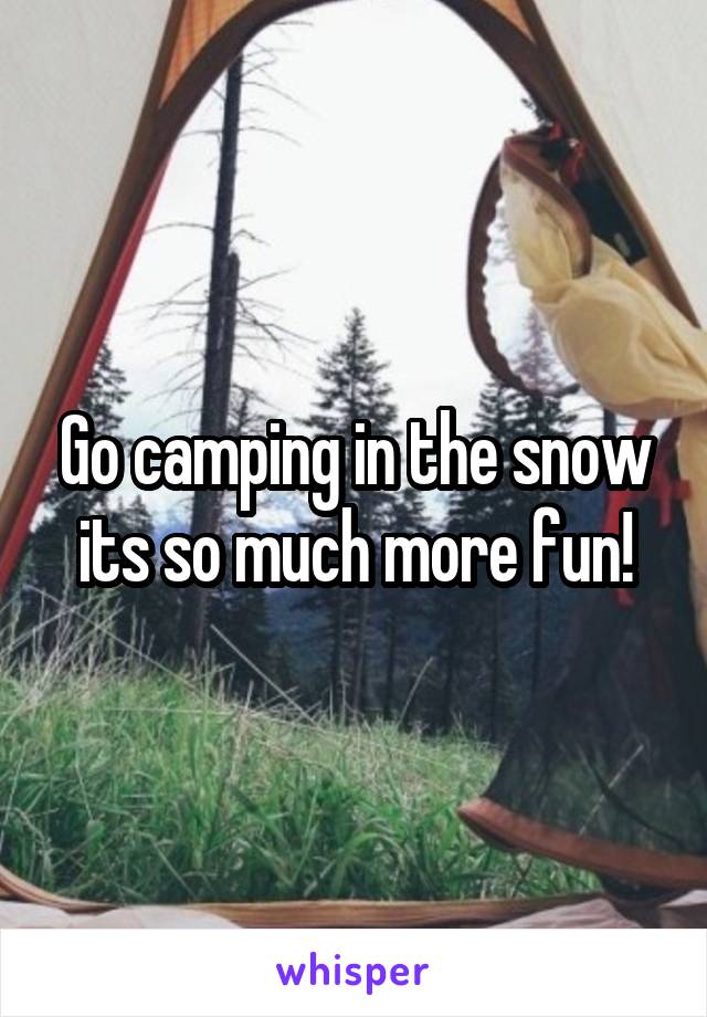 Go camping in the snow its so much more fun!