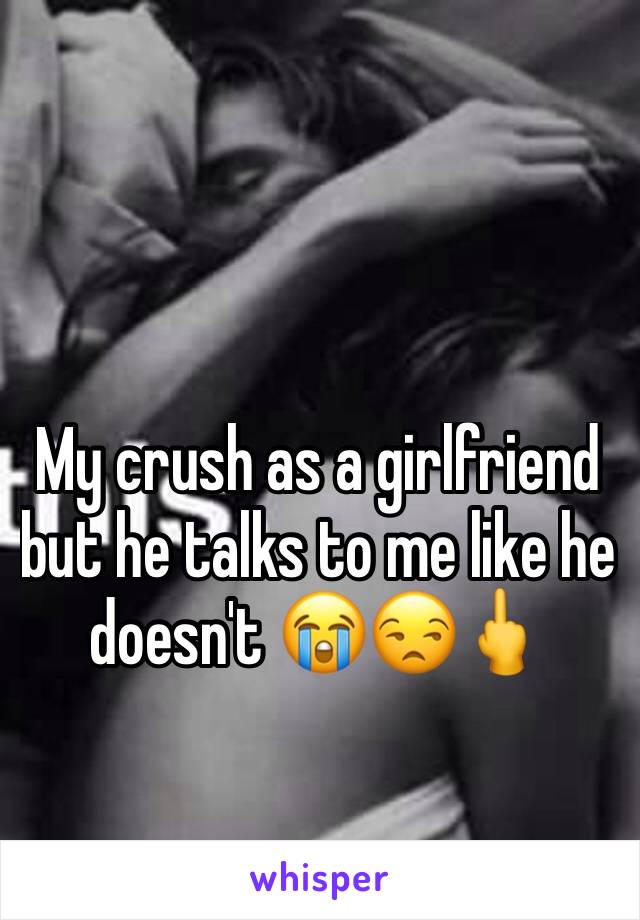 My crush as a girlfriend but he talks to me like he doesn't 😭😒🖕