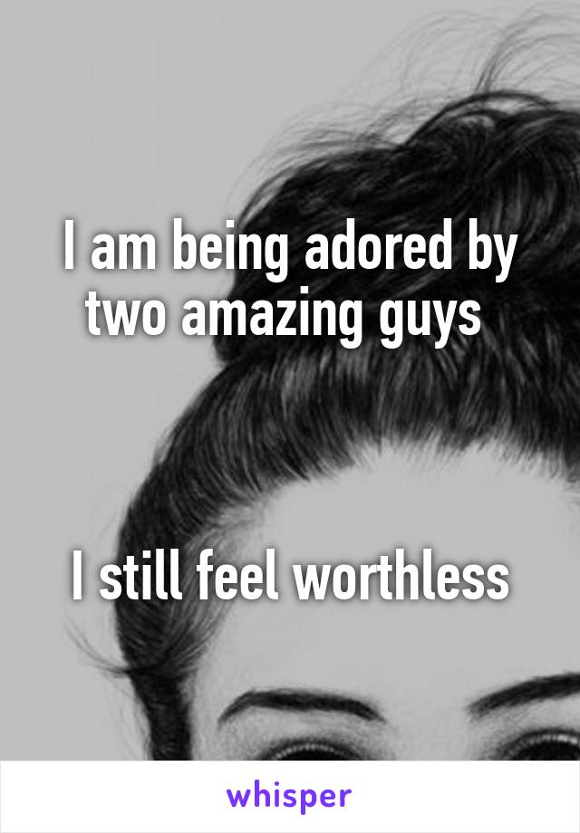 I am being adored by two amazing guys 



I still feel worthless