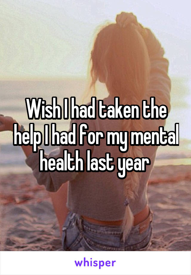 Wish I had taken the help I had for my mental health last year 
