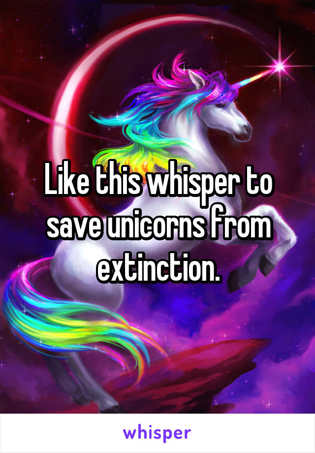 Like this whisper to save unicorns from extinction.