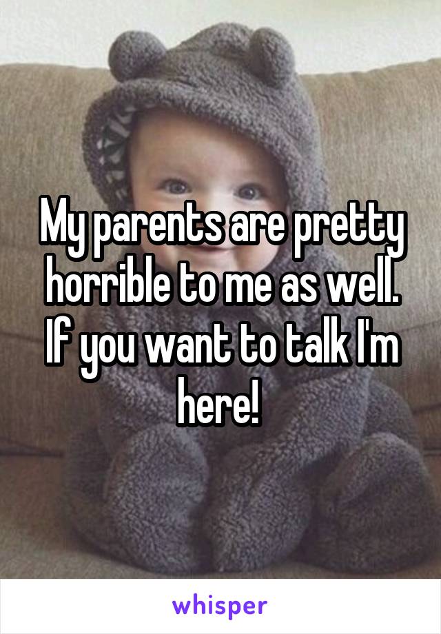 My parents are pretty horrible to me as well. If you want to talk I'm here! 