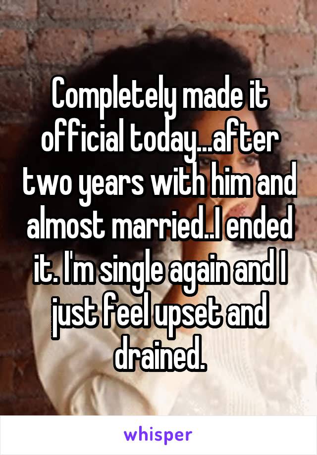 Completely made it official today...after two years with him and almost married..I ended it. I'm single again and I just feel upset and drained.
