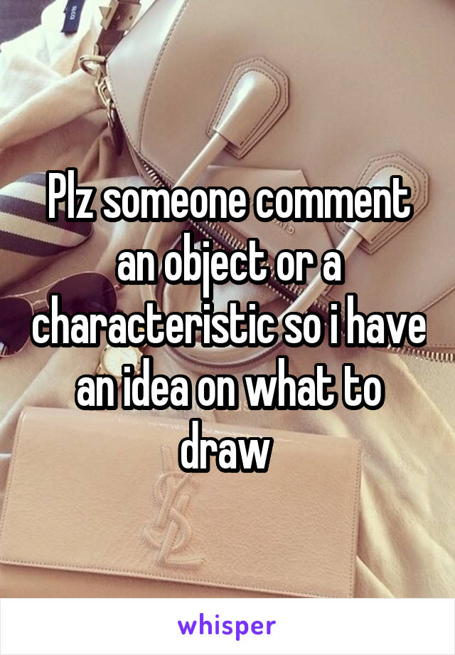Plz someone comment an object or a characteristic so i have an idea on what to draw 