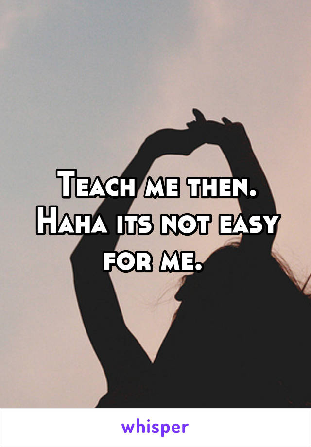 Teach me then. Haha its not easy for me. 