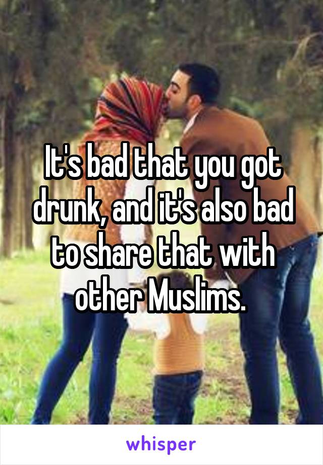 It's bad that you got drunk, and it's also bad to share that with other Muslims. 