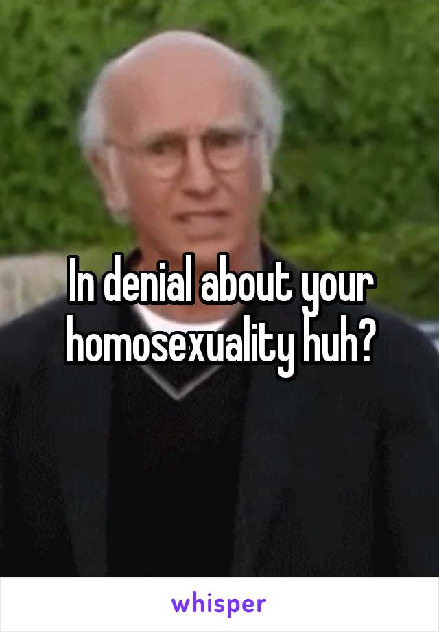 In denial about your homosexuality huh?