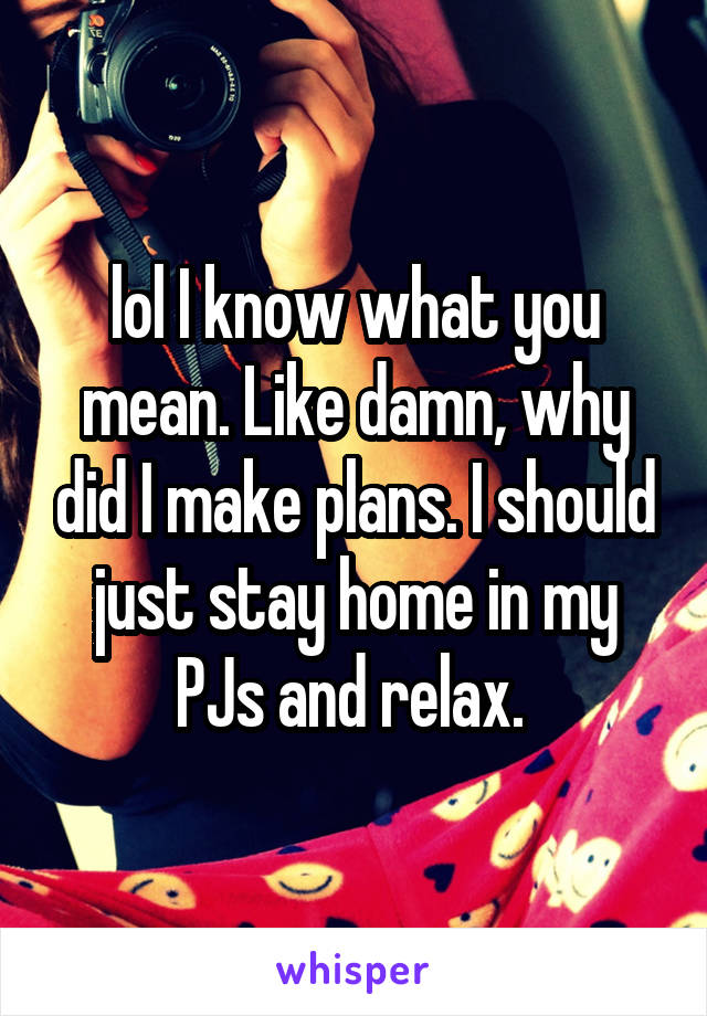 lol I know what you mean. Like damn, why did I make plans. I should just stay home in my PJs and relax. 