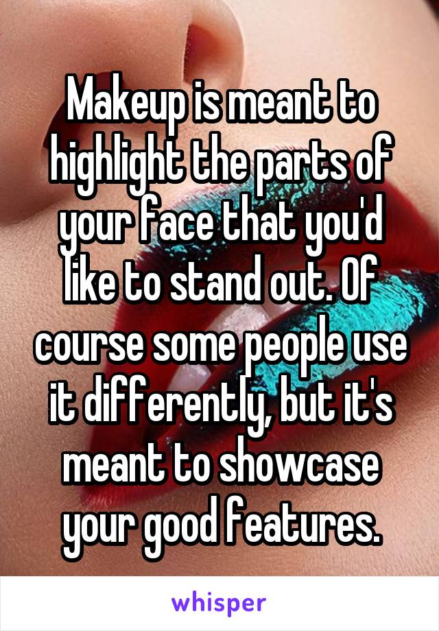 Makeup is meant to highlight the parts of your face that you'd like to stand out. Of course some people use it differently, but it's meant to showcase your good features.