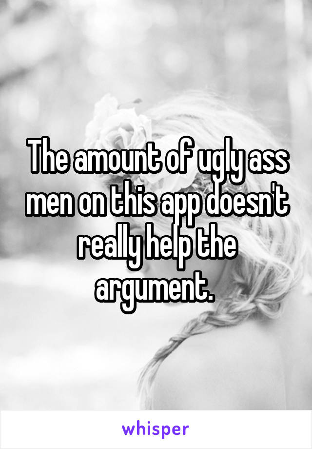 The amount of ugly ass men on this app doesn't really help the argument. 