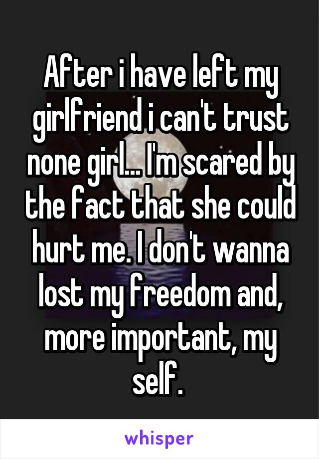 After i have left my girlfriend i can't trust none girl... I'm scared by the fact that she could hurt me. I don't wanna lost my freedom and, more important, my self. 