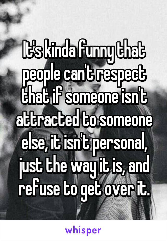 It's kinda funny that people can't respect that if someone isn't attracted to someone else, it isn't personal, just the way it is, and refuse to get over it.