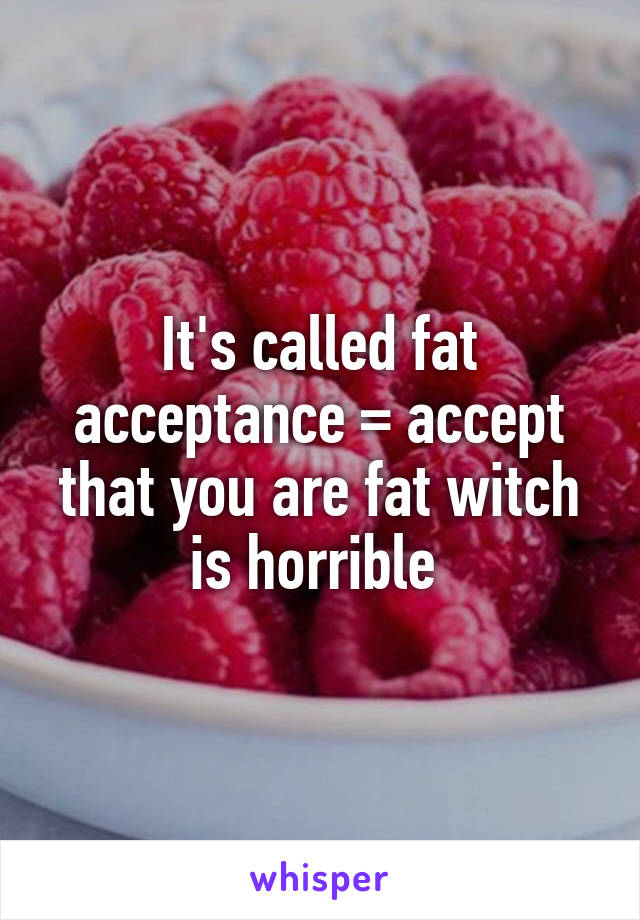 It's called fat acceptance = accept that you are fat witch is horrible 