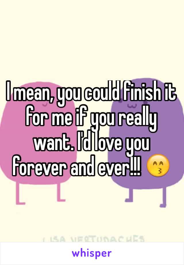 I mean, you could finish it for me if you really want. I'd love you forever and ever!!! 😙