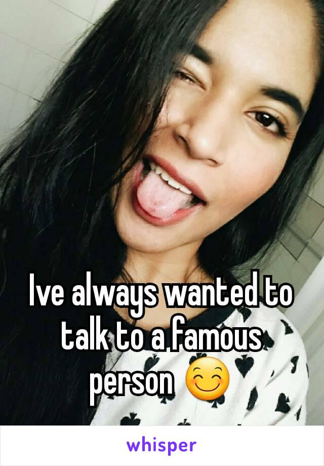 Ive always wanted to talk to a famous person 😊