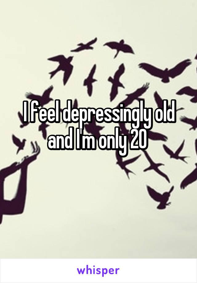 I feel depressingly old and I'm only 20 

