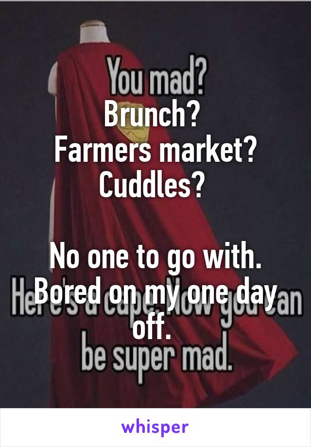 Brunch? 
Farmers market? Cuddles? 

No one to go with. Bored on my one day off. 
