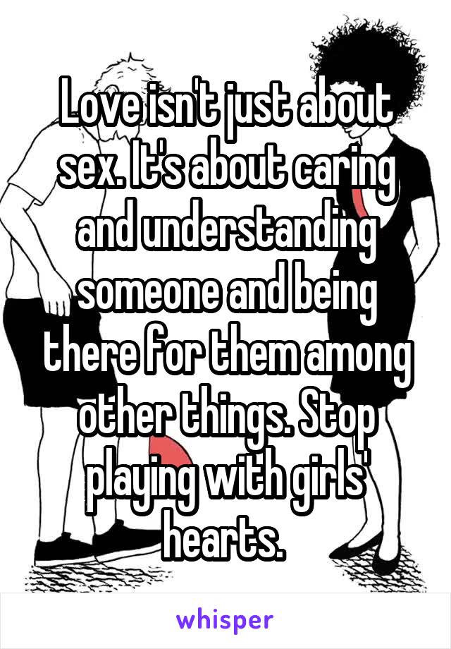 Love isn't just about sex. It's about caring and understanding someone and being there for them among other things. Stop playing with girls' hearts. 