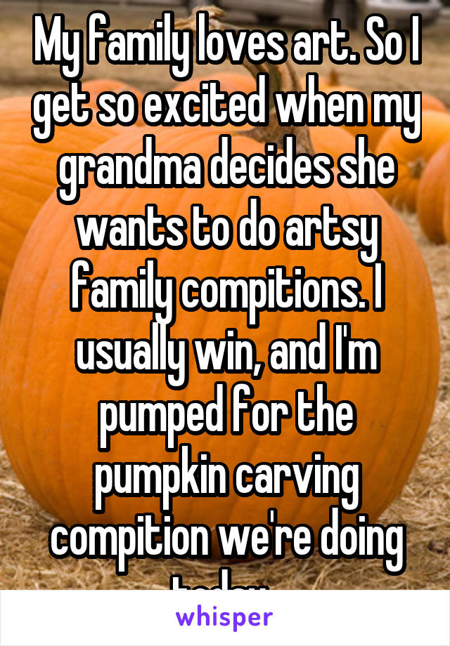 My family loves art. So I get so excited when my grandma decides she wants to do artsy family compitions. I usually win, and I'm pumped for the pumpkin carving compition we're doing today. 