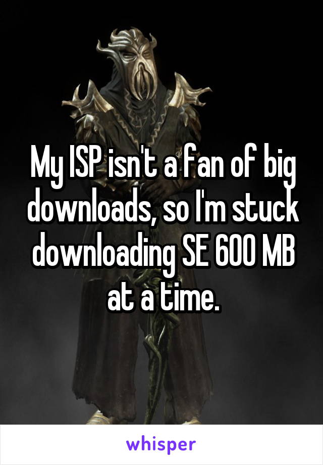 My ISP isn't a fan of big downloads, so I'm stuck downloading SE 600 MB at a time.