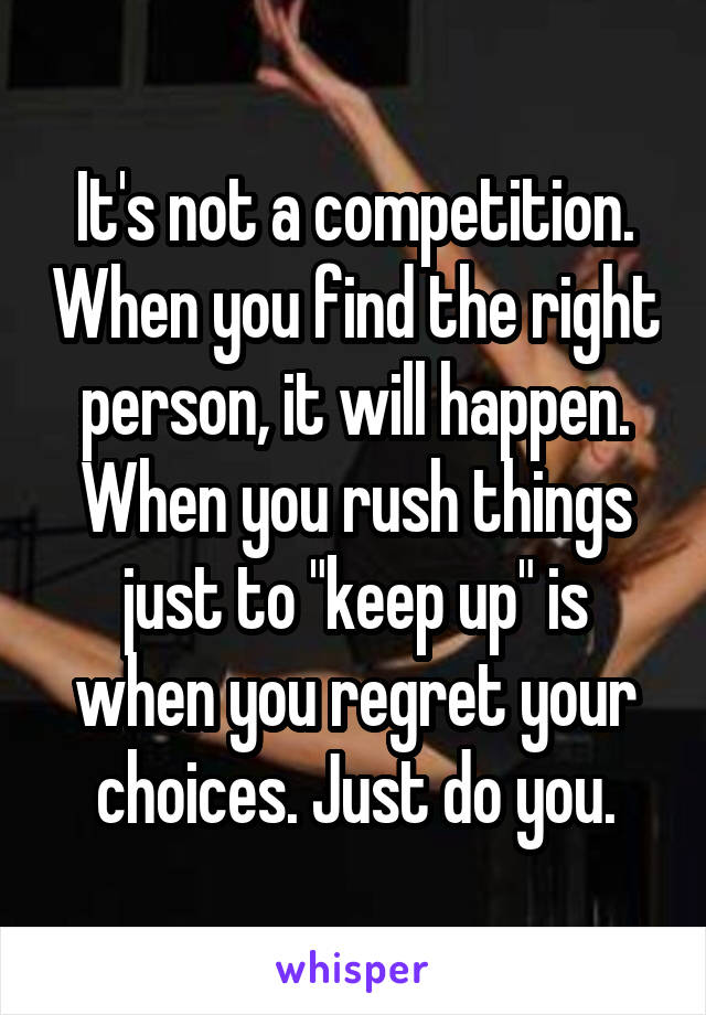 It's not a competition. When you find the right person, it will happen. When you rush things just to "keep up" is when you regret your choices. Just do you.