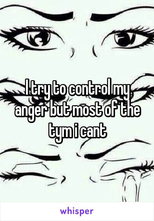 I try to control my anger but most of the tym i cant