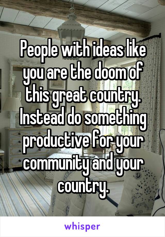 People with ideas like you are the doom of this great country.
Instead do something productive for your community and your country.