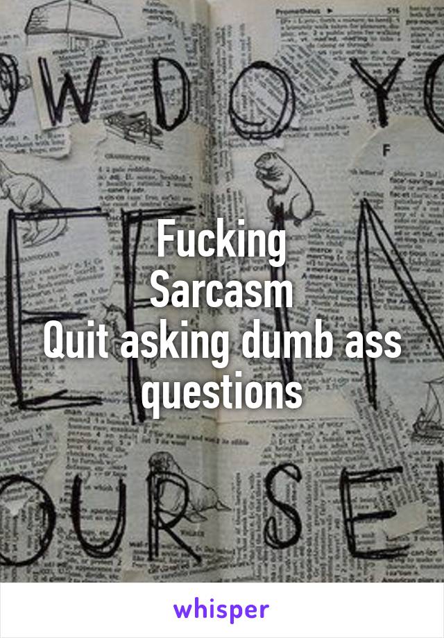 Fucking
Sarcasm
Quit asking dumb ass questions