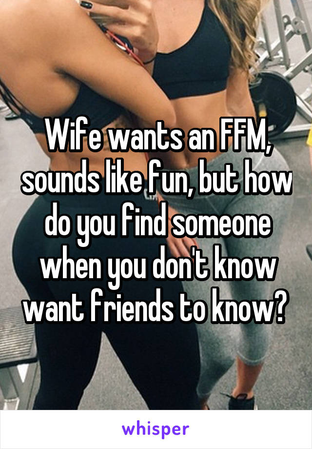 Wife wants an FFM, sounds like fun, but how do you find someone when you don't know want friends to know? 