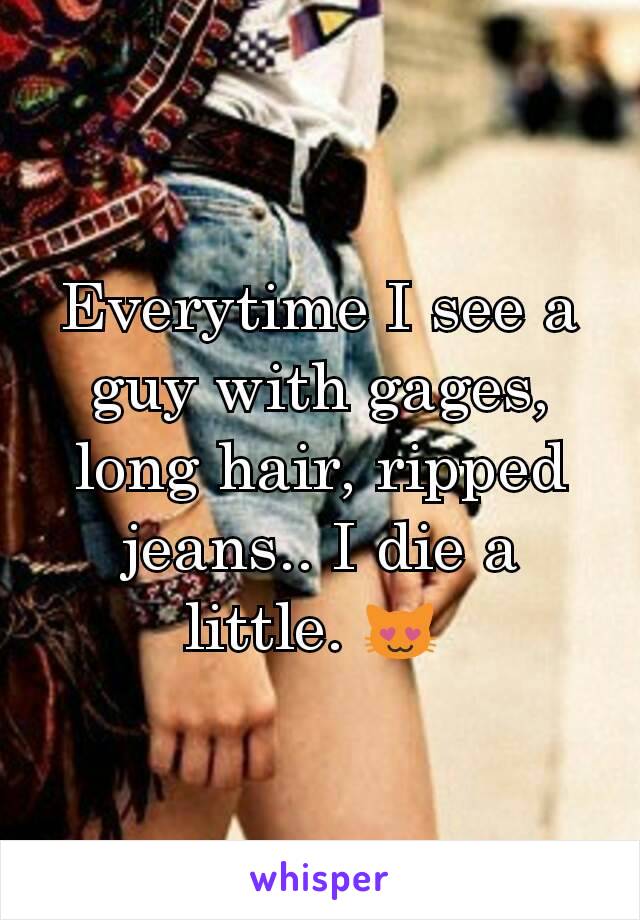 Everytime I see a guy with gages, long hair, ripped jeans.. I die a little. 😻 