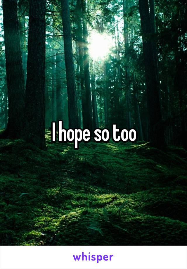 I hope so too