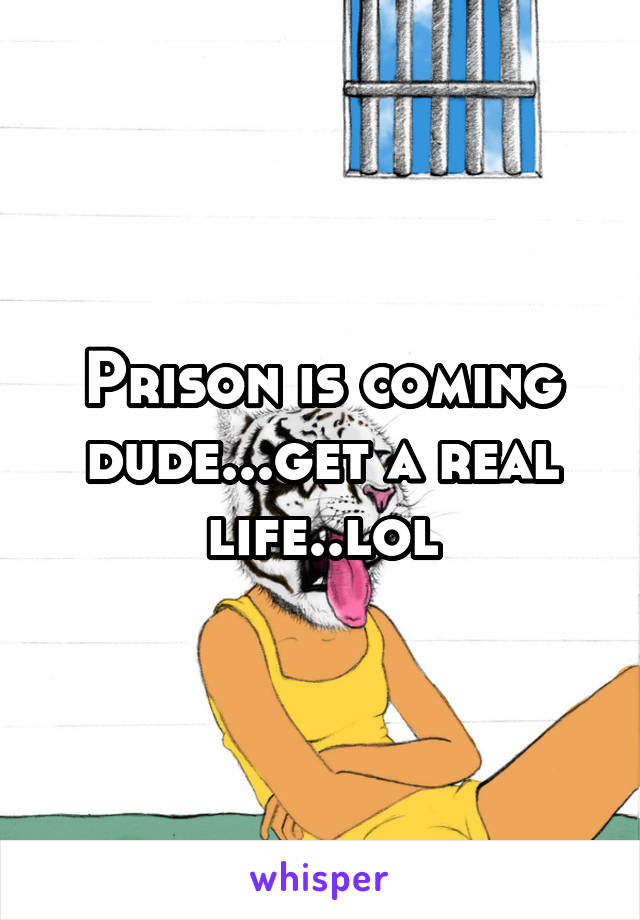Prison is coming dude...get a real life..lol