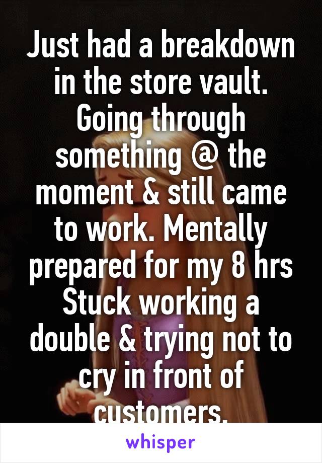 Just had a breakdown in the store vault. Going through something @ the moment & still came to work. Mentally prepared for my 8 hrs Stuck working a double & trying not to cry in front of customers.