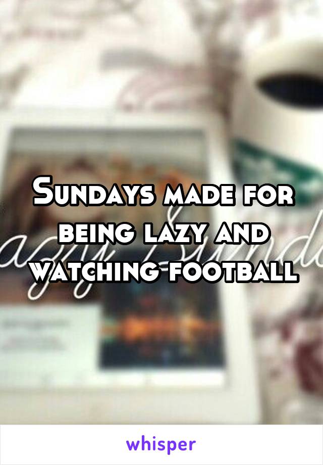 Sundays made for being lazy and watching football