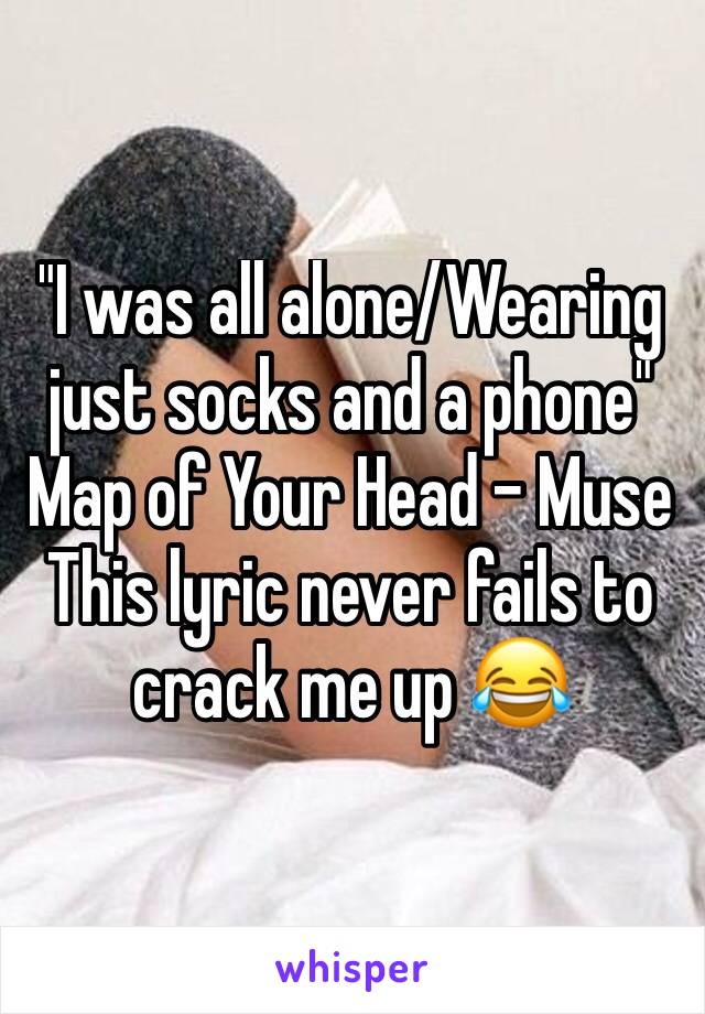 "I was all alone/Wearing just socks and a phone"
Map of Your Head - Muse
This lyric never fails to crack me up 😂