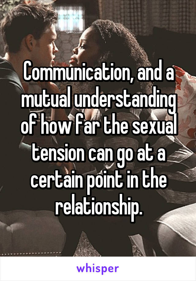 Communication, and a mutual understanding of how far the sexual tension can go at a certain point in the relationship.