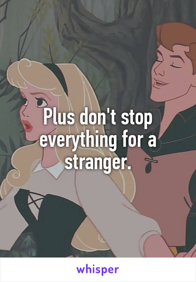 Plus don't stop everything for a stranger.