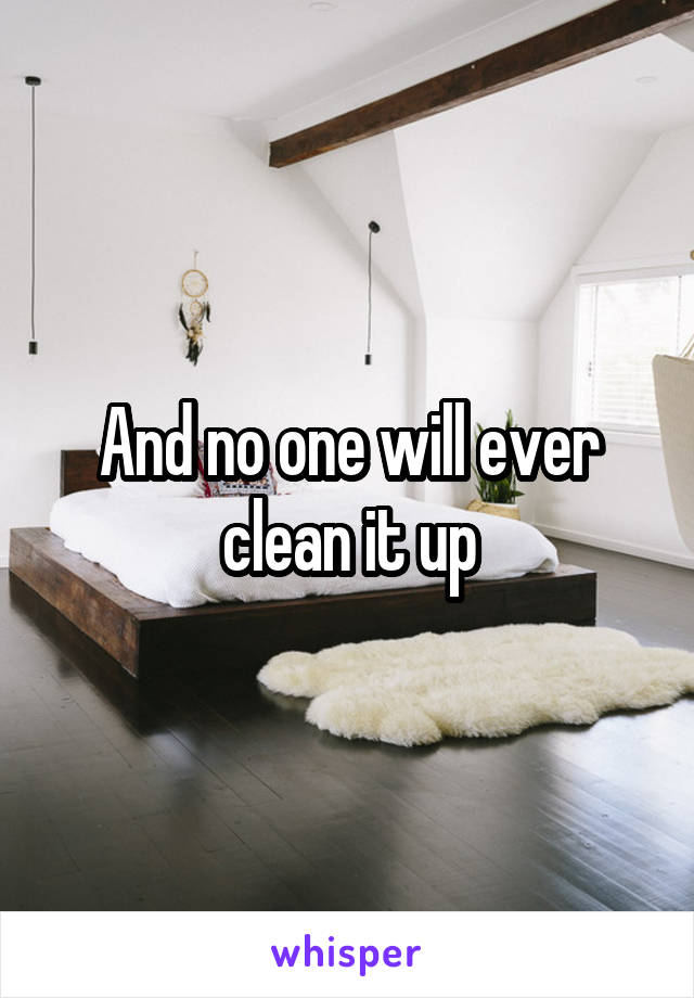 And no one will ever clean it up