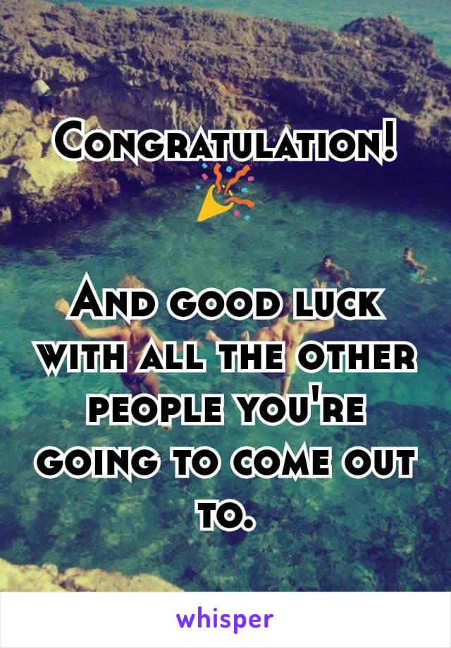 Congratulation! 🎉

And good luck with all the other people you're going to come out to.