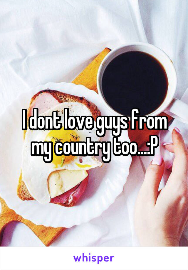 I dont love guys from my country too...:P