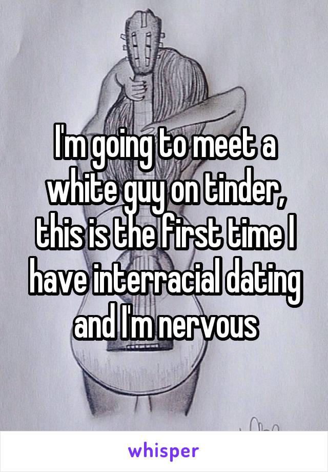 I'm going to meet a white guy on tinder, this is the first time I have interracial dating and I'm nervous