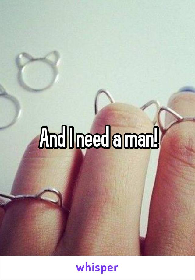 And I need a man!