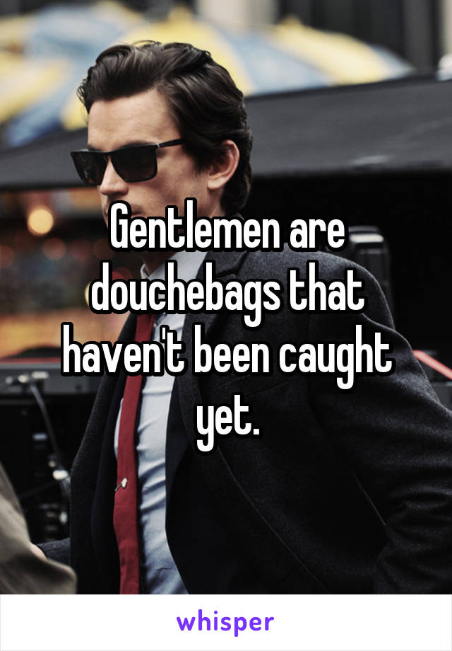 Gentlemen are douchebags that haven't been caught yet.