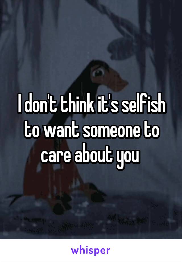 I don't think it's selfish to want someone to care about you 
